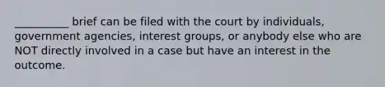 __________ brief can be filed with the court by individuals, government agencies, interest groups, or anybody else who are NOT directly involved in a case but have an interest in the outcome.