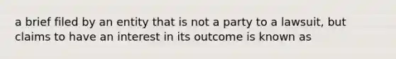 a brief filed by an entity that is not a party to a lawsuit, but claims to have an interest in its outcome is known as