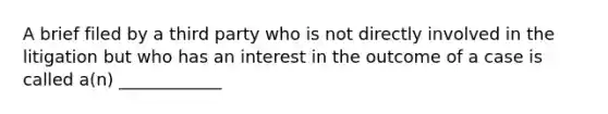 A brief filed by a third party who is not directly involved in the litigation but who has an interest in the outcome of a case is called a(n) ____________