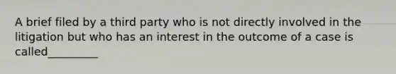 A brief filed by a third party who is not directly involved in the litigation but who has an interest in the outcome of a case is called_________