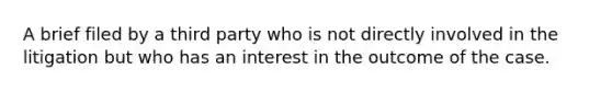 A brief filed by a third party who is not directly involved in the litigation but who has an interest in the outcome of the case.