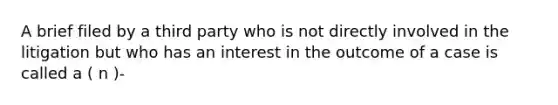 A brief filed by a third party who is not directly involved in the litigation but who has an interest in the outcome of a case is called a ( n )-