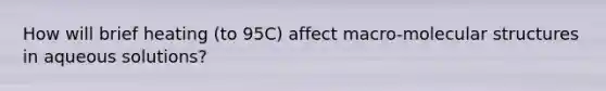 How will brief heating (to 95C) affect macro-molecular structures in aqueous solutions?