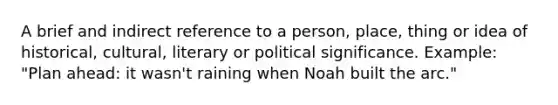 A brief and indirect reference to a person, place, thing or idea of historical, cultural, literary or political significance. Example: "Plan ahead: it wasn't raining when Noah built the arc."