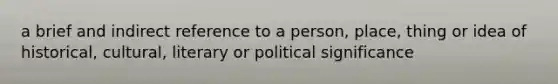 a brief and indirect reference to a person, place, thing or idea of historical, cultural, literary or political significance