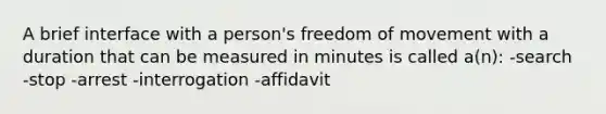 A brief interface with a person's freedom of movement with a duration that can be measured in minutes is called a(n): -search -stop -arrest -interrogation -affidavit