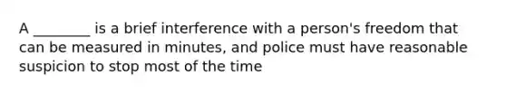 A ________ is a brief interference with a person's freedom that can be measured in minutes, and police must have reasonable suspicion to stop most of the time