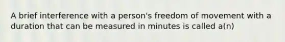 A brief interference with a person's freedom of movement with a duration that can be measured in minutes is called a(n)