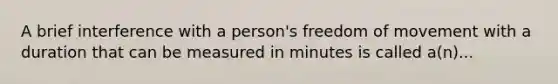 A brief interference with a person's freedom of movement with a duration that can be measured in minutes is called a(n)...