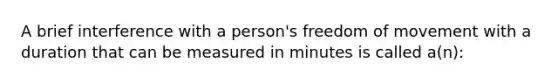 A brief interference with a person's freedom of movement with a duration that can be measured in minutes is called a(n):