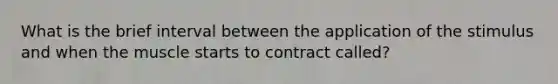 What is the brief interval between the application of the stimulus and when the muscle starts to contract called?