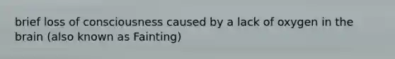 brief loss of consciousness caused by a lack of oxygen in the brain (also known as Fainting)