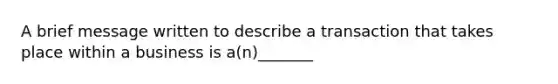 A brief message written to describe a transaction that takes place within a business is a(n)_______