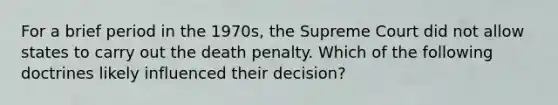 For a brief period in the 1970s, the Supreme Court did not allow states to carry out the death penalty. Which of the following doctrines likely influenced their decision?