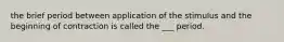 the brief period between application of the stimulus and the beginning of contraction is called the ___ period.