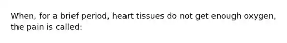 When, for a brief period, heart tissues do not get enough oxygen, the pain is called: