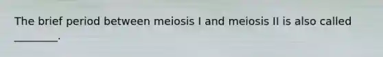 The brief period between meiosis I and meiosis II is also called ________.