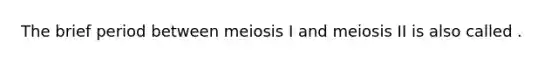 The brief period between meiosis I and meiosis II is also called .