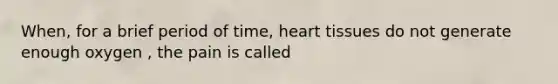 When, for a brief period of time, heart tissues do not generate enough oxygen , the pain is called