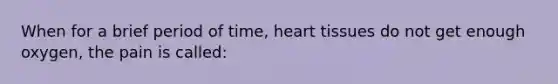 When for a brief period of time, heart tissues do not get enough oxygen, the pain is called: