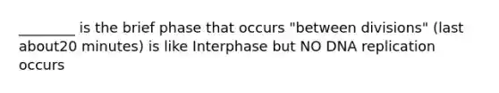 ________ is the brief phase that occurs "between divisions" (last about20 minutes) is like Interphase but NO DNA replication occurs