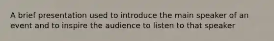 A brief presentation used to introduce the main speaker of an event and to inspire the audience to listen to that speaker