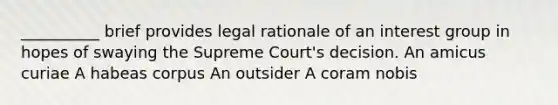 __________ brief provides legal rationale of an interest group in hopes of swaying the Supreme Court's decision. An amicus curiae A habeas corpus An outsider A coram nobis