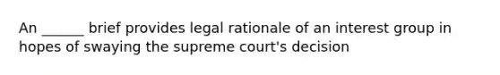 An ______ brief provides legal rationale of an interest group in hopes of swaying the supreme court's decision