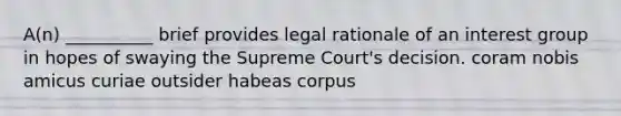 A(n) __________ brief provides legal rationale of an interest group in hopes of swaying the Supreme Court's decision. coram nobis amicus curiae outsider habeas corpus