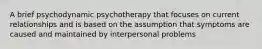 A brief psychodynamic psychotherapy that focuses on current relationships and is based on the assumption that symptoms are caused and maintained by interpersonal problems