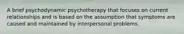 A brief psychodynamic psychotherapy that focuses on current relationships and is based on the assumption that symptoms are caused and maintained by interpersonal problems.