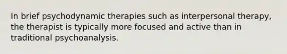 In brief psychodynamic therapies such as interpersonal therapy, the therapist is typically more focused and active than in traditional psychoanalysis.