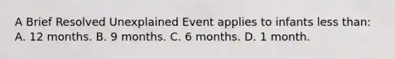 A Brief Resolved Unexplained Event applies to infants less​ than: A. 12 months. B. 9 months. C. 6 months. D. 1 month.