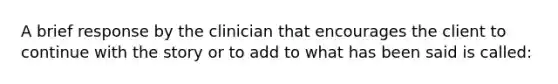 A brief response by the clinician that encourages the client to continue with the story or to add to what has been said is called: