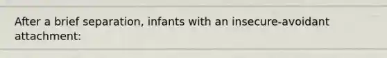 After a brief separation, infants with an insecure-avoidant attachment: