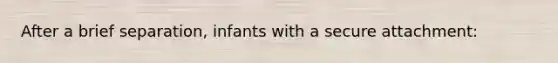 After a brief separation, infants with a secure attachment: