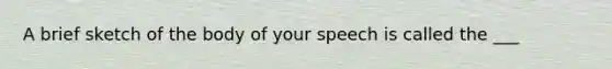 A brief sketch of the body of your speech is called the ___