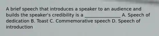 A brief speech that introduces a speaker to an audience and builds the speaker's credibility is a ________________ A. Speech of dedication B. Toast C. Commemorative speech D. Speech of introduction