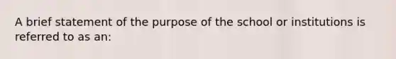 A brief statement of the purpose of the school or institutions is referred to as an: