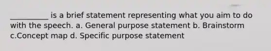 __________ is a brief statement representing what you aim to do with the speech. a. General purpose statement b. Brainstorm c.Concept map d. Specific purpose statement