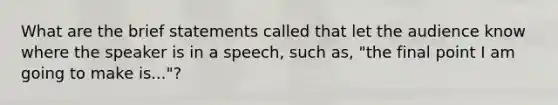 What are the brief statements called that let the audience know where the speaker is in a speech, such as, "the final point I am going to make is..."?