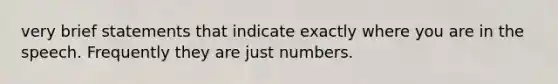 very brief statements that indicate exactly where you are in the speech. Frequently they are just numbers.