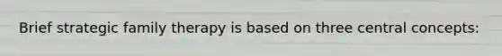 Brief strategic family therapy is based on three central concepts: