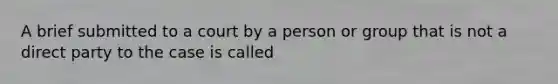 A brief submitted to a court by a person or group that is not a direct party to the case is called