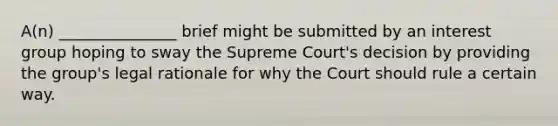 A(n) _______________ brief might be submitted by an interest group hoping to sway the Supreme Court's decision by providing the group's legal rationale for why the Court should rule a certain way.