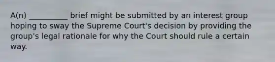 A(n) __________ brief might be submitted by an interest group hoping to sway the Supreme Court's decision by providing the group's legal rationale for why the Court should rule a certain way.