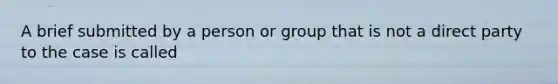 A brief submitted by a person or group that is not a direct party to the case is called