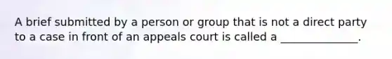 A brief submitted by a person or group that is not a direct party to a case in front of an appeals court is called a ______________.