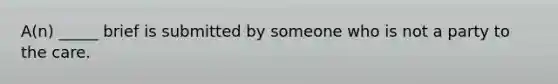 A(n) _____ brief is submitted by someone who is not a party to the care.