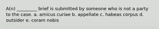 A(n) _________ brief is submitted by someone who is not a party to the case. a. amicus curiae b. appellate c. habeas corpus d. outsider e. coram nobis